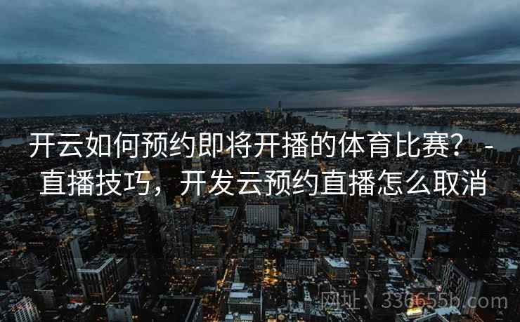 开云如何预约即将开播的体育比赛? - 直播技巧,开发云预约直播怎么取消 开云如何预约即将开播的体育比赛? - 直播技巧,开发云预约直播怎么取消