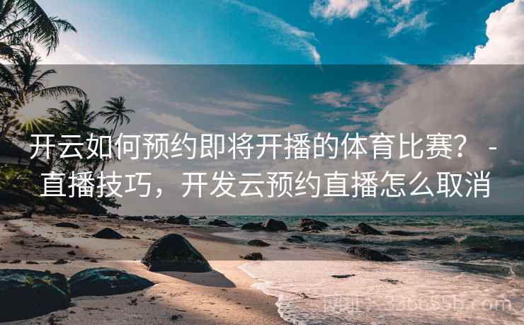 开云如何预约即将开播的体育比赛? - 直播技巧,开发云预约直播怎么取消 开云如何预约即将开播的体育比赛? - 直播技巧,开发云预约直播怎么取消
