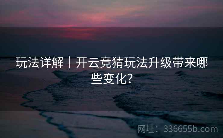 玩法详解|开云竞猜玩法升级带来哪些变化? 玩法详解|开云竞猜玩法升级带来哪些变化?