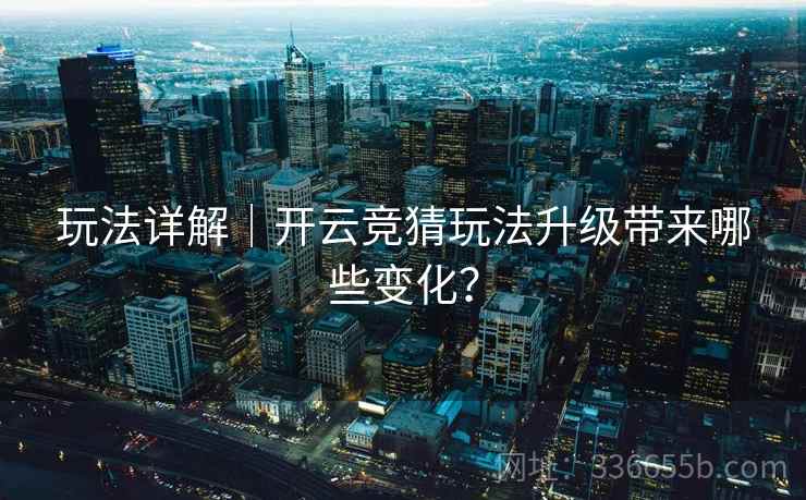 玩法详解|开云竞猜玩法升级带来哪些变化? 玩法详解|开云竞猜玩法升级带来哪些变化?
