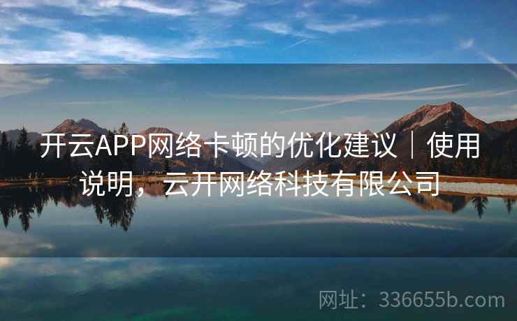 开云APP网络卡顿的优化建议|使用说明,云开网络科技有限公司 开云APP网络卡顿的优化建议|使用说明,云开网络科技有限公司
