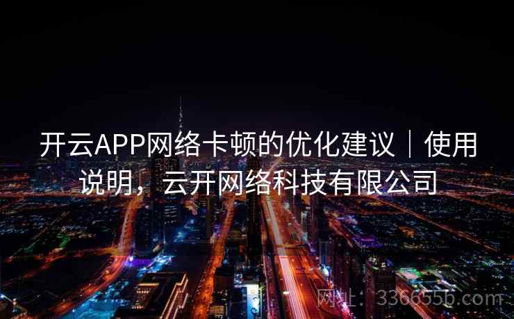 开云APP网络卡顿的优化建议|使用说明,云开网络科技有限公司 开云APP网络卡顿的优化建议|使用说明,云开网络科技有限公司
