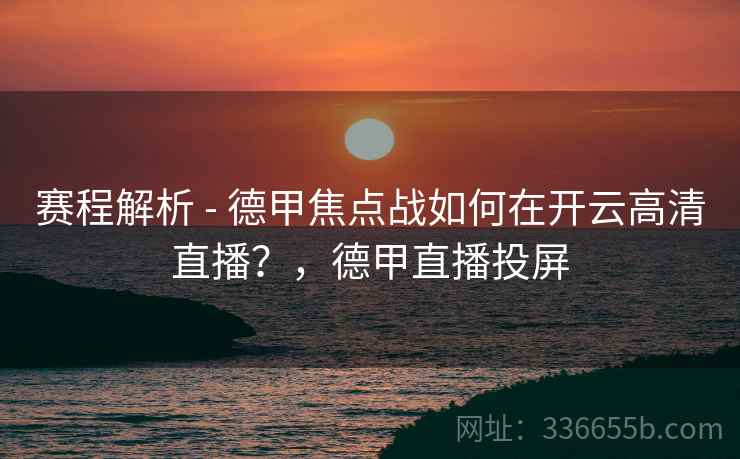 赛程解析 - 德甲焦点战如何在开云高清直播?,德甲直播投屏 赛程解析 - 德甲焦点战如何在开云高清直播?,德甲直播投屏