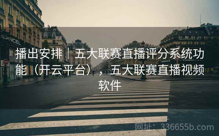 播出安排|五大联赛直播评分系统功能(开云平台),五大联赛直播视频软件 播出安排|五大联赛直播评分系统功能(开云平台),五大联赛直播视频软件