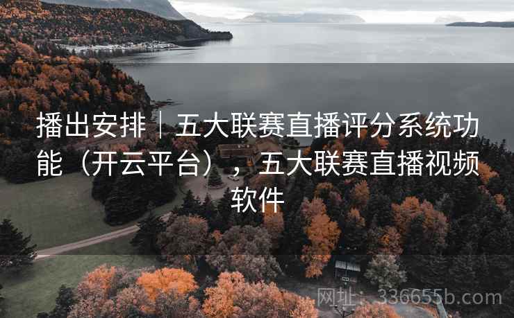 播出安排|五大联赛直播评分系统功能(开云平台),五大联赛直播视频软件 播出安排|五大联赛直播评分系统功能(开云平台),五大联赛直播视频软件