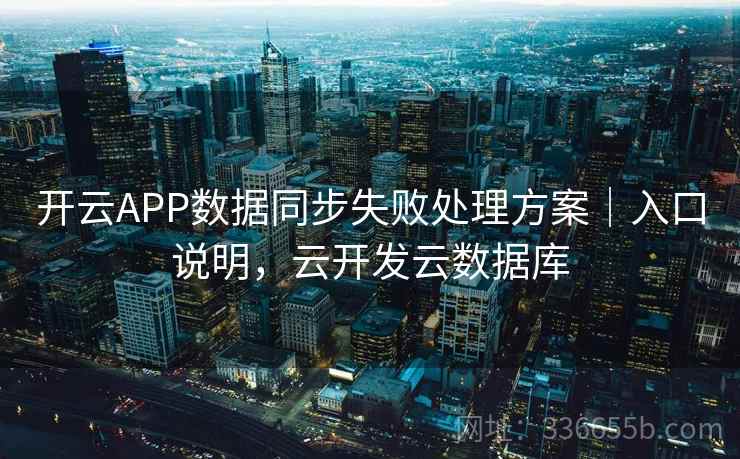 开云APP数据同步失败处理方案|入口说明,云开发云数据库 开云APP数据同步失败处理方案|入口说明,云开发云数据库