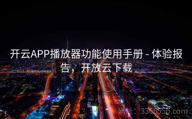 开云APP播放器功能使用手册 - 体验报告,开放云下载 开云APP播放器功能使用手册 - 体验报告,开放云下载
