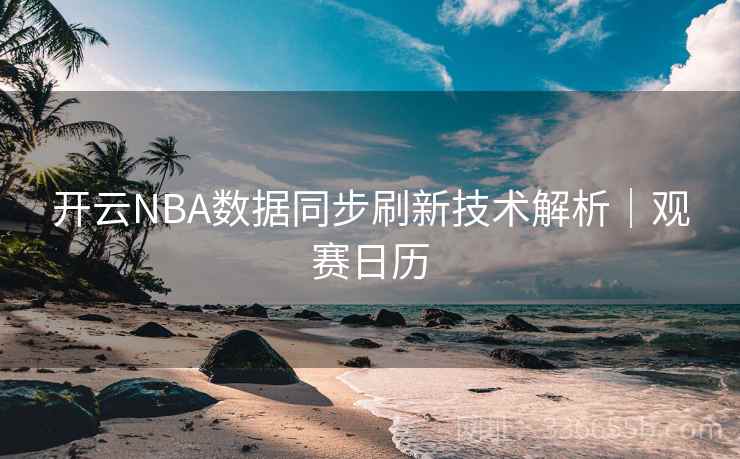 开云NBA数据同步刷新技术解析|观赛日历 开云NBA数据同步刷新技术解析|观赛日历