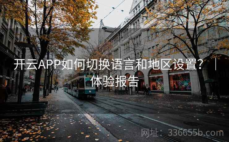 开云APP如何切换语言和地区设置?|体验报告 开云APP如何切换语言和地区设置?|体验报告