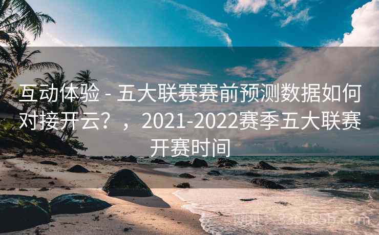 互动体验 - 五大联赛赛前预测数据如何对接开云?,2021-2022赛季五大联赛开赛时间 互动体验 - 五大联赛赛前预测数据如何对接开云?,2021-2022赛季五大联赛开赛时间