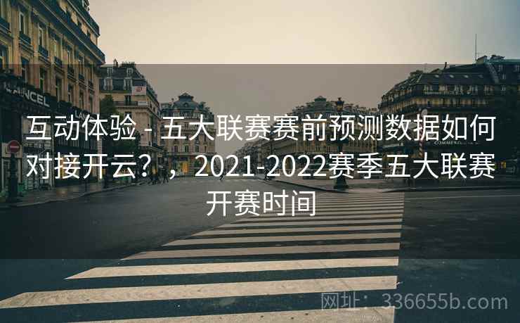 互动体验 - 五大联赛赛前预测数据如何对接开云?,2021-2022赛季五大联赛开赛时间 互动体验 - 五大联赛赛前预测数据如何对接开云?,2021-2022赛季五大联赛开赛时间